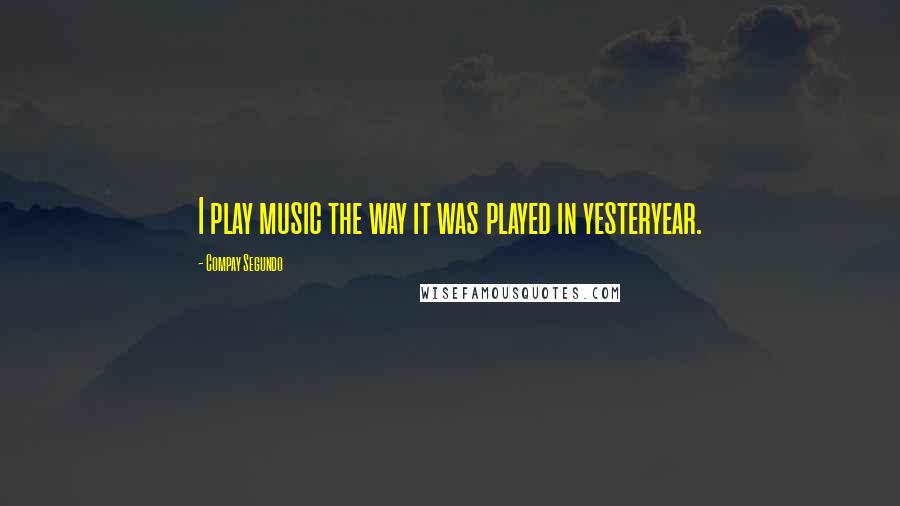 Compay Segundo Quotes: I play music the way it was played in yesteryear.