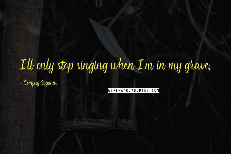 Compay Segundo Quotes: I'll only stop singing when I'm in my grave.