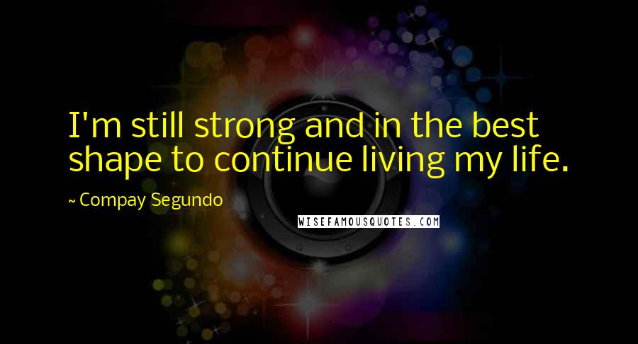 Compay Segundo Quotes: I'm still strong and in the best shape to continue living my life.