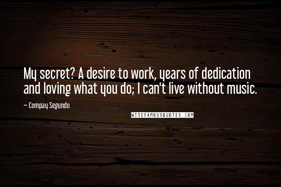 Compay Segundo Quotes: My secret? A desire to work, years of dedication and loving what you do; I can't live without music.