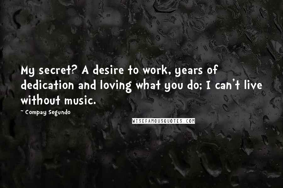 Compay Segundo Quotes: My secret? A desire to work, years of dedication and loving what you do; I can't live without music.