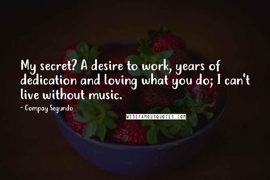 Compay Segundo Quotes: My secret? A desire to work, years of dedication and loving what you do; I can't live without music.