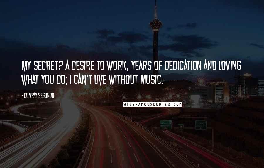 Compay Segundo Quotes: My secret? A desire to work, years of dedication and loving what you do; I can't live without music.