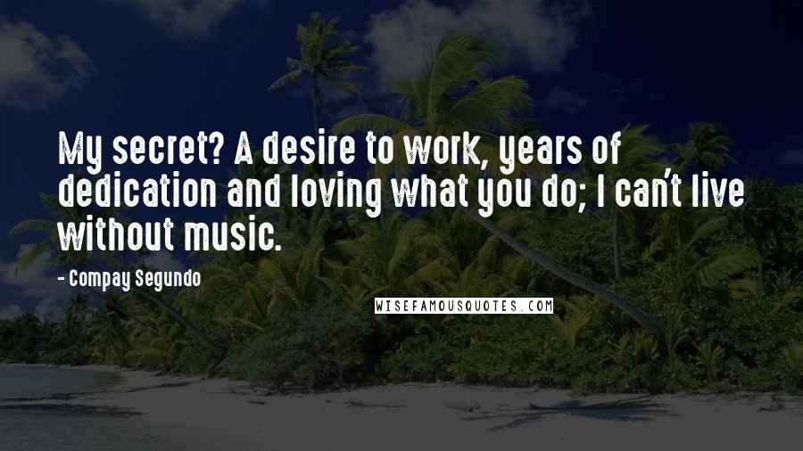 Compay Segundo Quotes: My secret? A desire to work, years of dedication and loving what you do; I can't live without music.