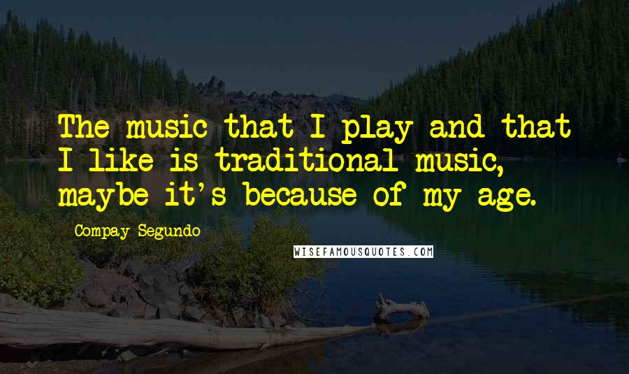 Compay Segundo Quotes: The music that I play and that I like is traditional music, maybe it's because of my age.