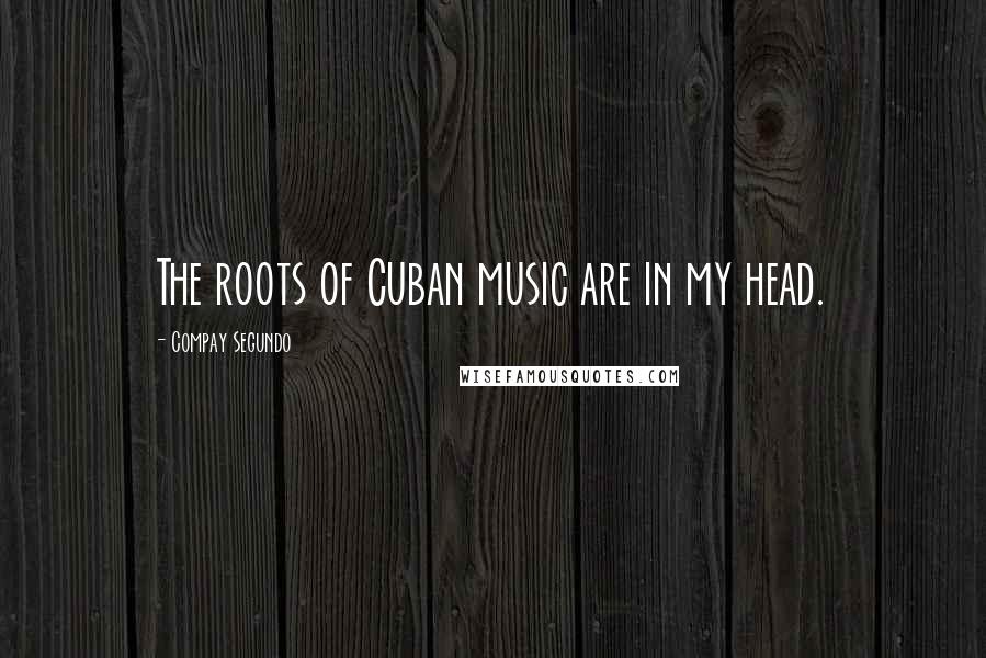 Compay Segundo Quotes: The roots of Cuban music are in my head.