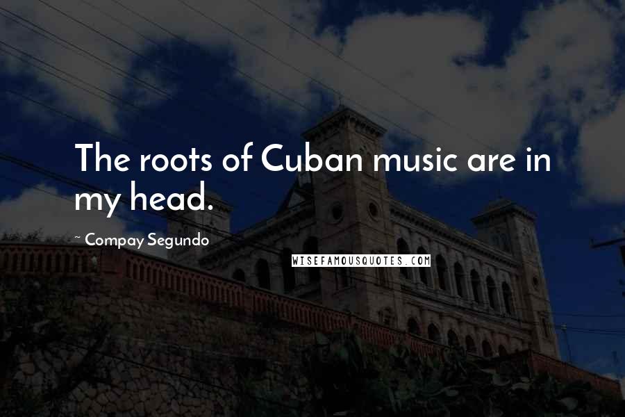 Compay Segundo Quotes: The roots of Cuban music are in my head.