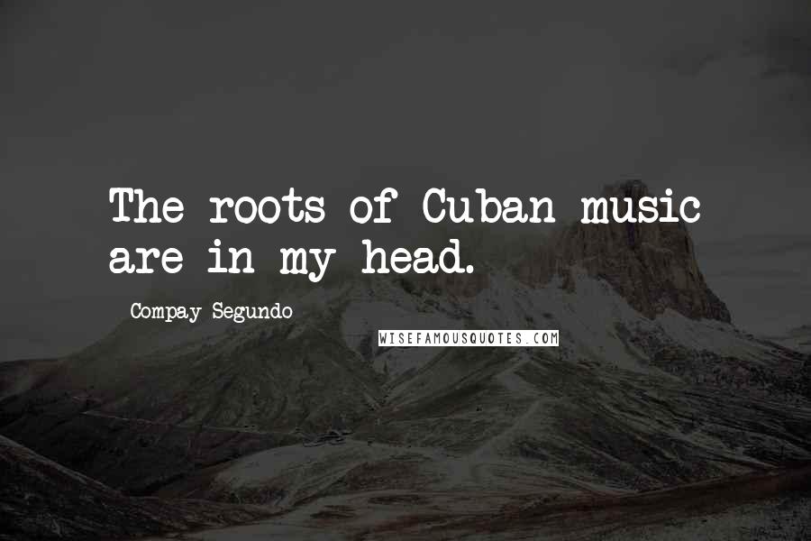 Compay Segundo Quotes: The roots of Cuban music are in my head.