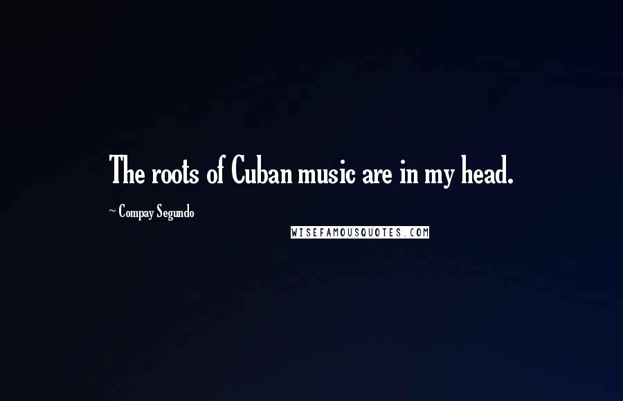 Compay Segundo Quotes: The roots of Cuban music are in my head.