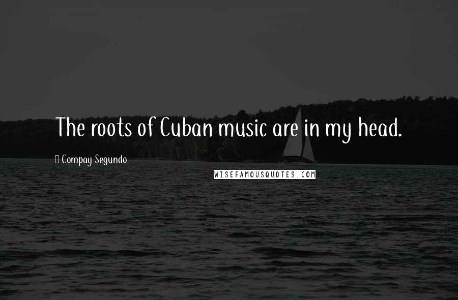 Compay Segundo Quotes: The roots of Cuban music are in my head.