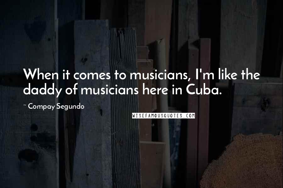 Compay Segundo Quotes: When it comes to musicians, I'm like the daddy of musicians here in Cuba.