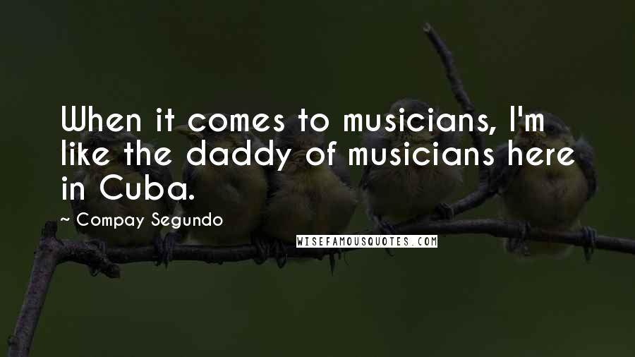 Compay Segundo Quotes: When it comes to musicians, I'm like the daddy of musicians here in Cuba.