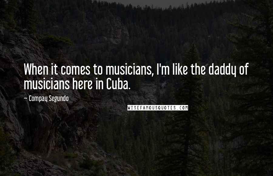 Compay Segundo Quotes: When it comes to musicians, I'm like the daddy of musicians here in Cuba.