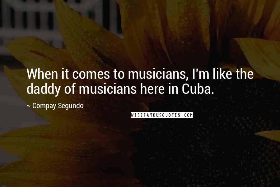 Compay Segundo Quotes: When it comes to musicians, I'm like the daddy of musicians here in Cuba.