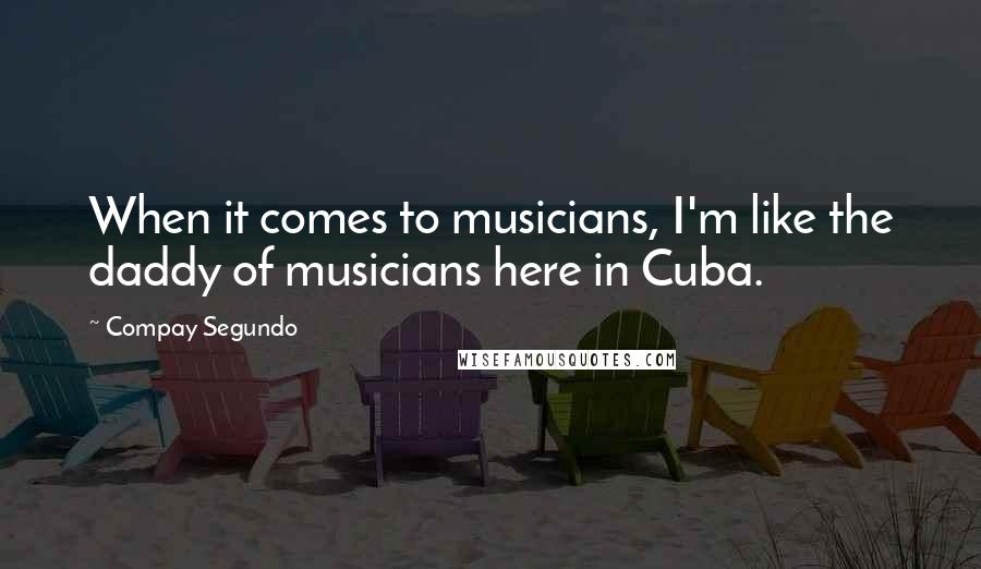 Compay Segundo Quotes: When it comes to musicians, I'm like the daddy of musicians here in Cuba.