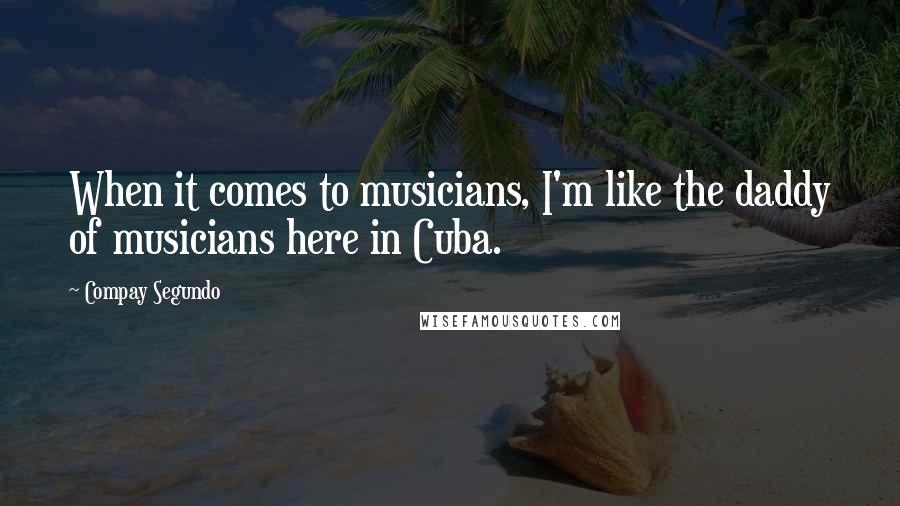 Compay Segundo Quotes: When it comes to musicians, I'm like the daddy of musicians here in Cuba.