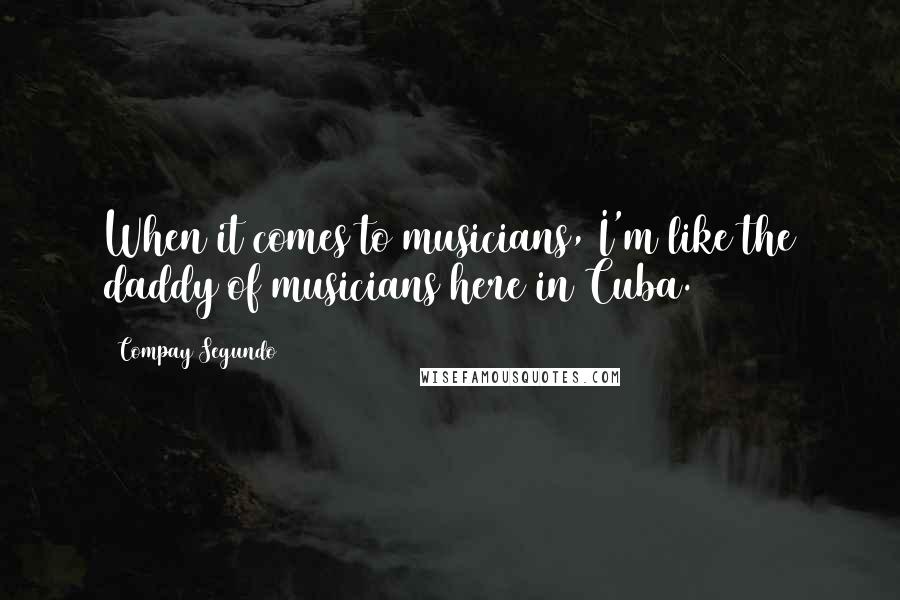 Compay Segundo Quotes: When it comes to musicians, I'm like the daddy of musicians here in Cuba.