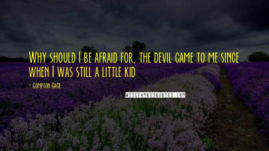 Compton Gage Quotes: Why should I be afraid for, the devil came to me since when I was still a little kid