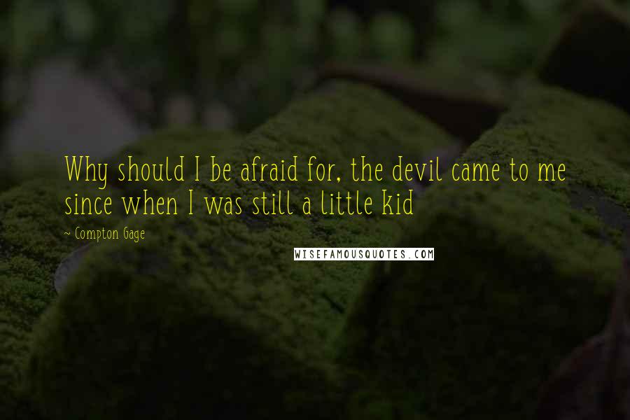 Compton Gage Quotes: Why should I be afraid for, the devil came to me since when I was still a little kid