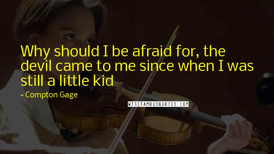 Compton Gage Quotes: Why should I be afraid for, the devil came to me since when I was still a little kid