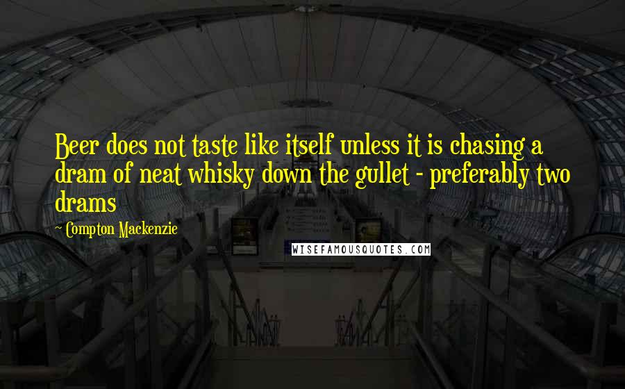 Compton Mackenzie Quotes: Beer does not taste like itself unless it is chasing a dram of neat whisky down the gullet - preferably two drams