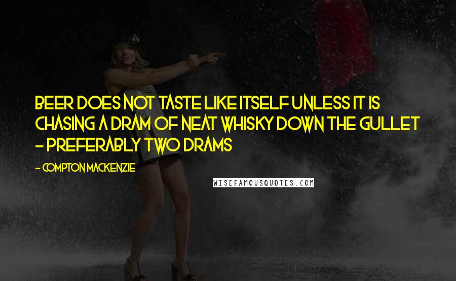 Compton Mackenzie Quotes: Beer does not taste like itself unless it is chasing a dram of neat whisky down the gullet - preferably two drams