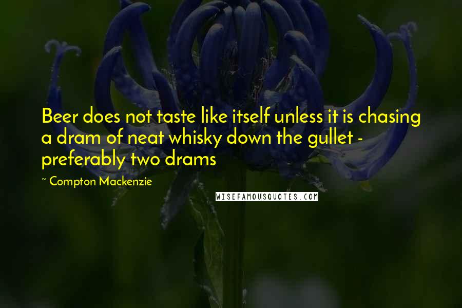 Compton Mackenzie Quotes: Beer does not taste like itself unless it is chasing a dram of neat whisky down the gullet - preferably two drams