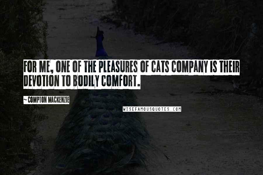 Compton Mackenzie Quotes: For me, one of the pleasures of cats company is their devotion to bodily comfort.