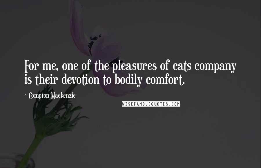 Compton Mackenzie Quotes: For me, one of the pleasures of cats company is their devotion to bodily comfort.