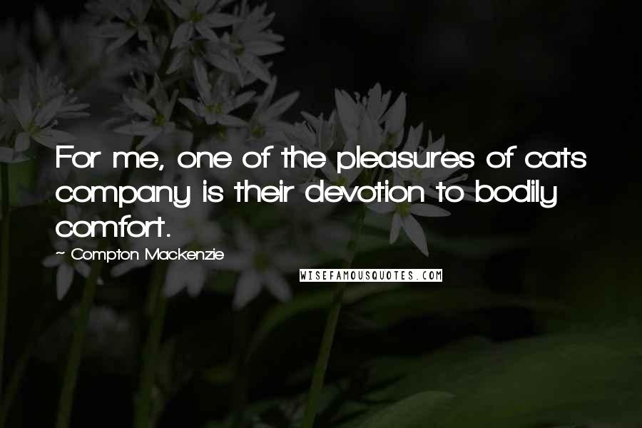 Compton Mackenzie Quotes: For me, one of the pleasures of cats company is their devotion to bodily comfort.