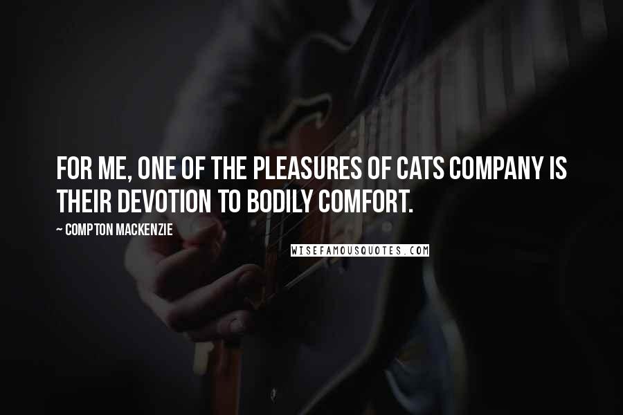 Compton Mackenzie Quotes: For me, one of the pleasures of cats company is their devotion to bodily comfort.