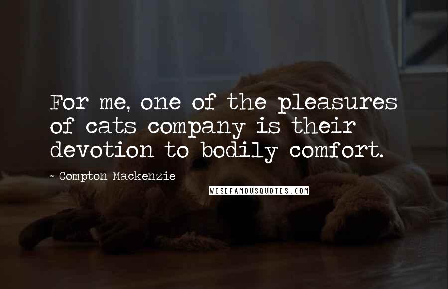 Compton Mackenzie Quotes: For me, one of the pleasures of cats company is their devotion to bodily comfort.