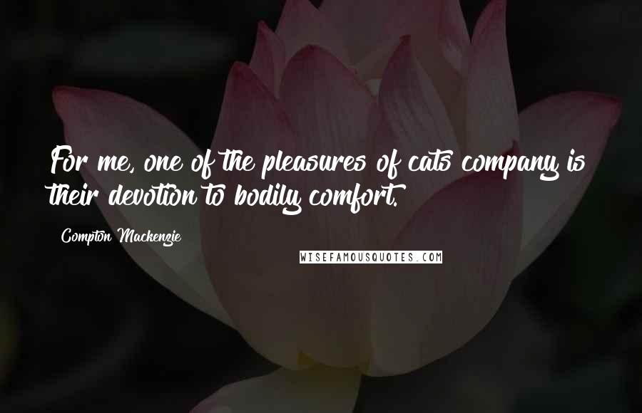 Compton Mackenzie Quotes: For me, one of the pleasures of cats company is their devotion to bodily comfort.
