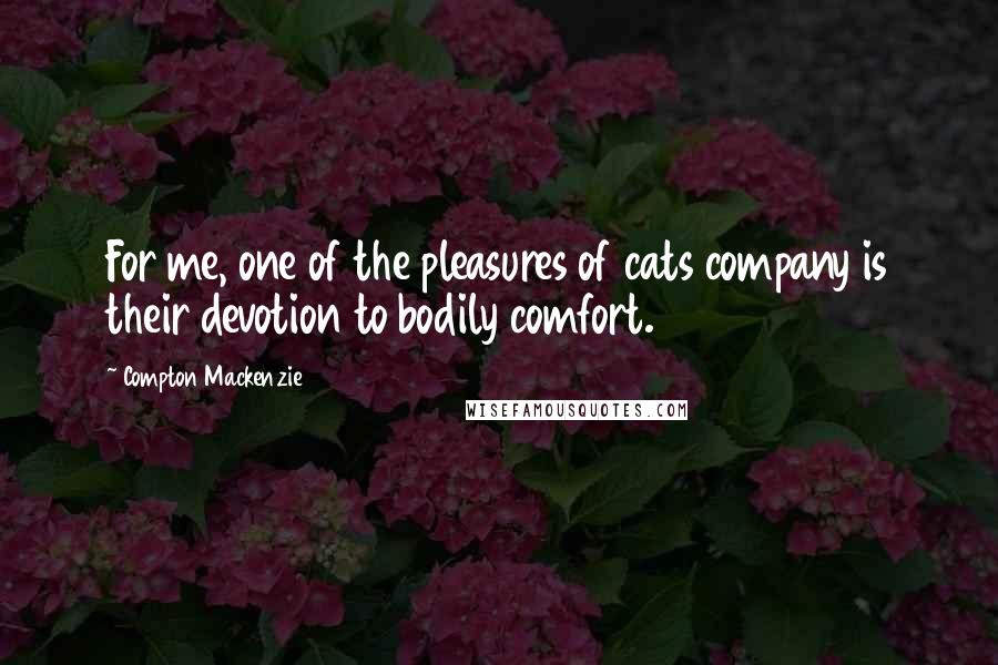 Compton Mackenzie Quotes: For me, one of the pleasures of cats company is their devotion to bodily comfort.
