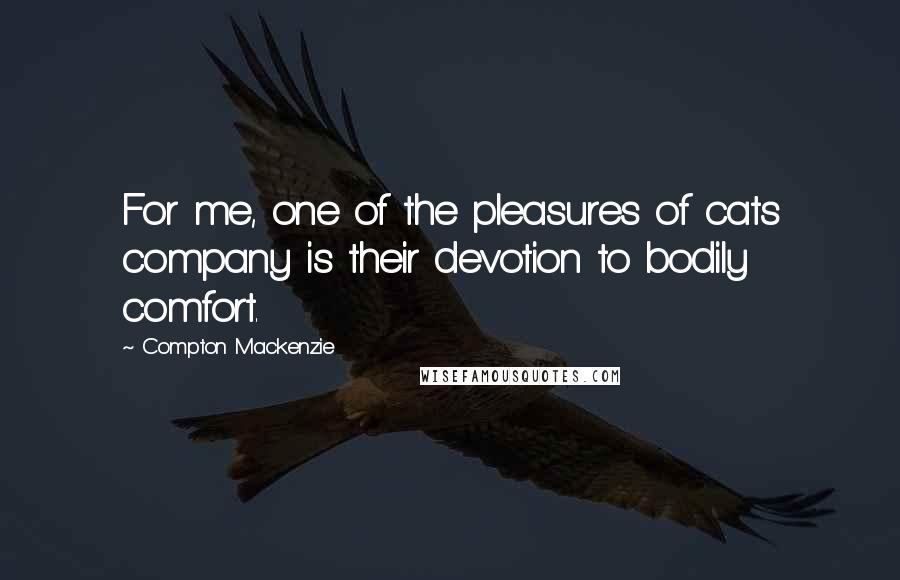 Compton Mackenzie Quotes: For me, one of the pleasures of cats company is their devotion to bodily comfort.