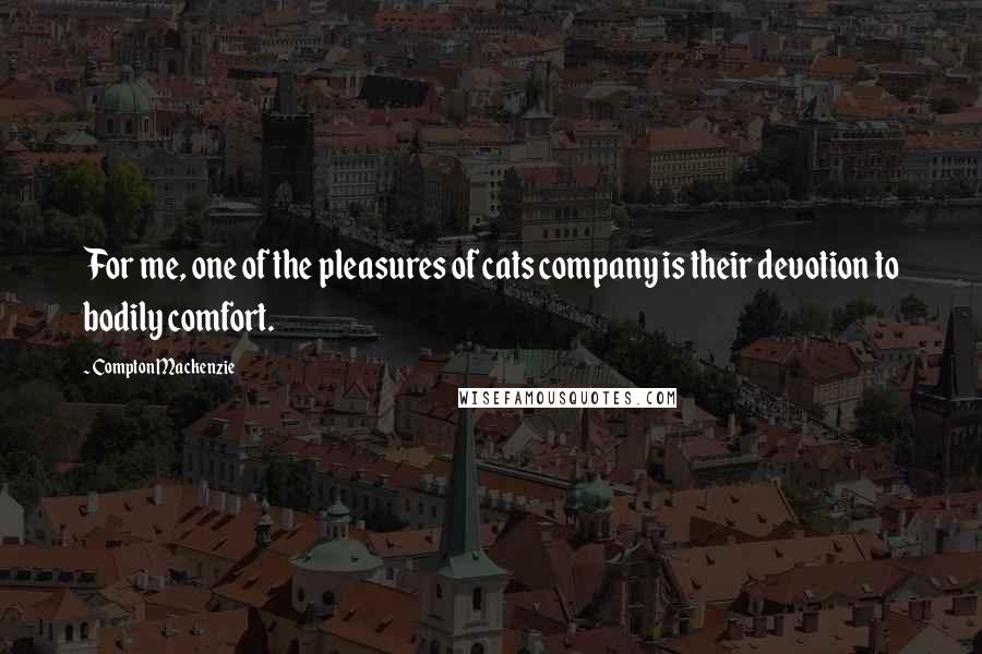 Compton Mackenzie Quotes: For me, one of the pleasures of cats company is their devotion to bodily comfort.