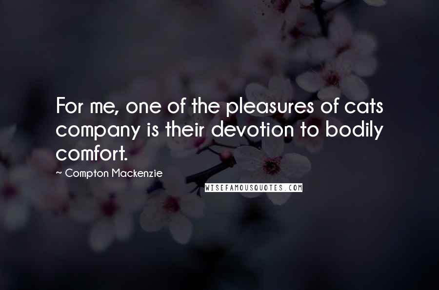 Compton Mackenzie Quotes: For me, one of the pleasures of cats company is their devotion to bodily comfort.