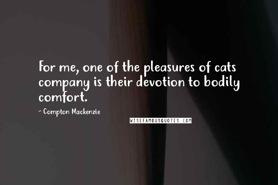 Compton Mackenzie Quotes: For me, one of the pleasures of cats company is their devotion to bodily comfort.