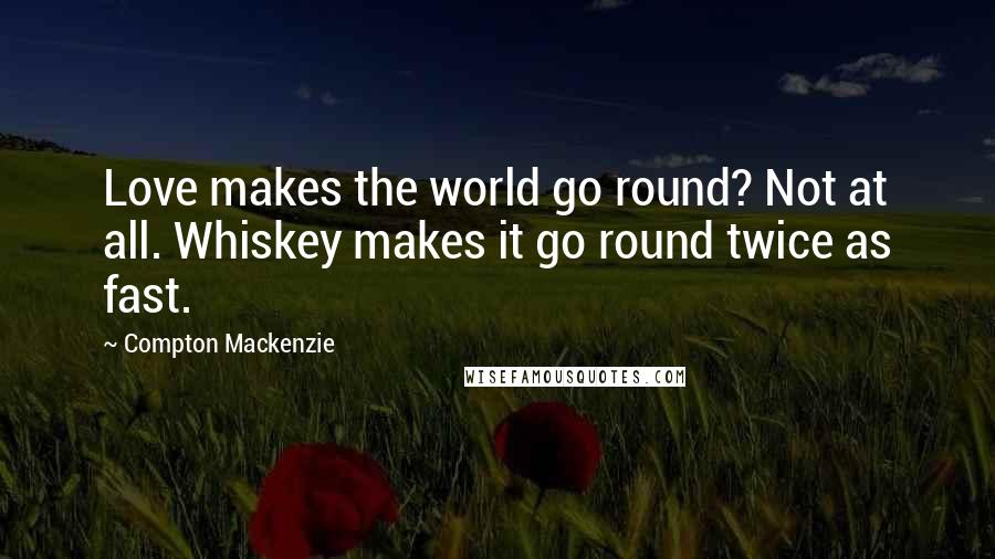 Compton Mackenzie Quotes: Love makes the world go round? Not at all. Whiskey makes it go round twice as fast.