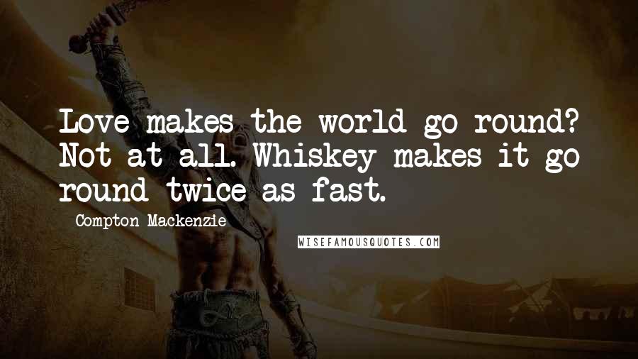 Compton Mackenzie Quotes: Love makes the world go round? Not at all. Whiskey makes it go round twice as fast.