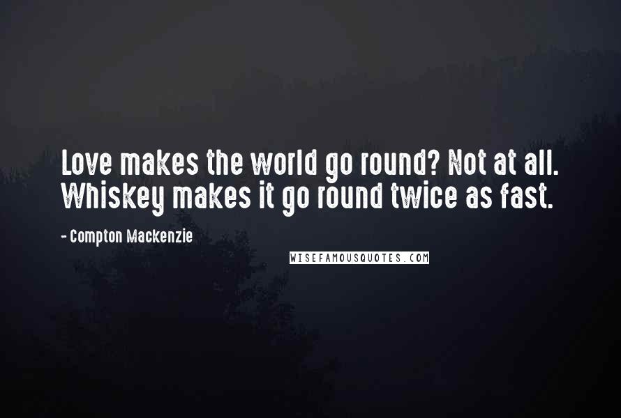 Compton Mackenzie Quotes: Love makes the world go round? Not at all. Whiskey makes it go round twice as fast.