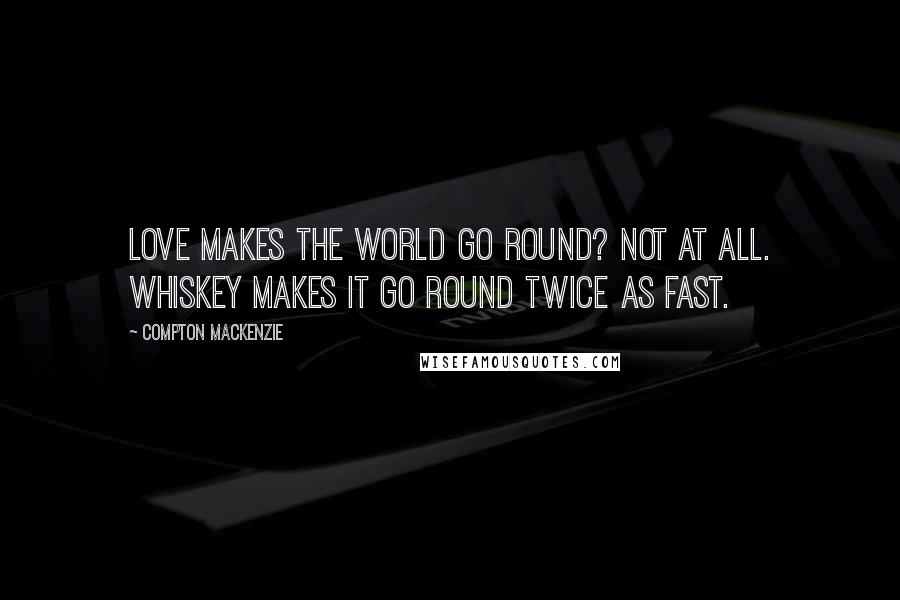 Compton Mackenzie Quotes: Love makes the world go round? Not at all. Whiskey makes it go round twice as fast.