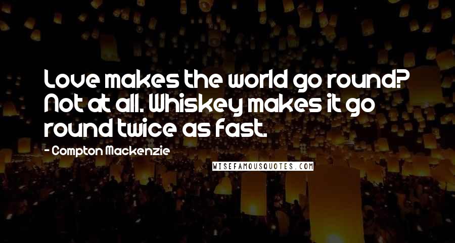 Compton Mackenzie Quotes: Love makes the world go round? Not at all. Whiskey makes it go round twice as fast.