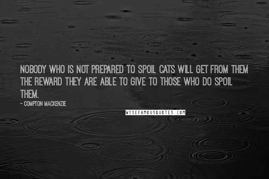 Compton Mackenzie Quotes: Nobody who is not prepared to spoil cats will get from them the reward they are able to give to those who do spoil them.