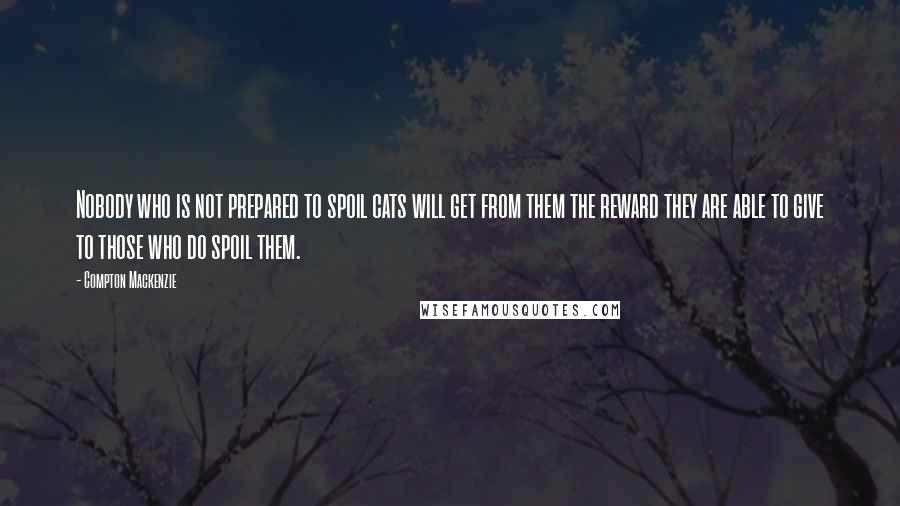 Compton Mackenzie Quotes: Nobody who is not prepared to spoil cats will get from them the reward they are able to give to those who do spoil them.