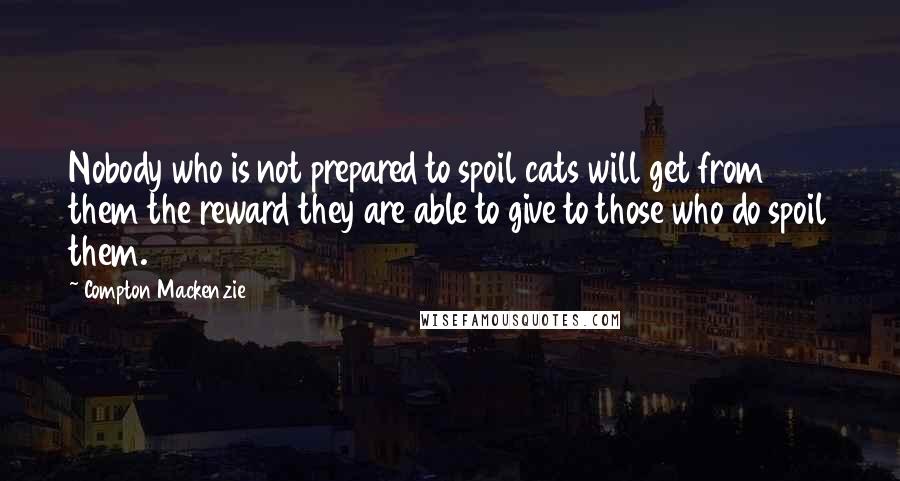 Compton Mackenzie Quotes: Nobody who is not prepared to spoil cats will get from them the reward they are able to give to those who do spoil them.