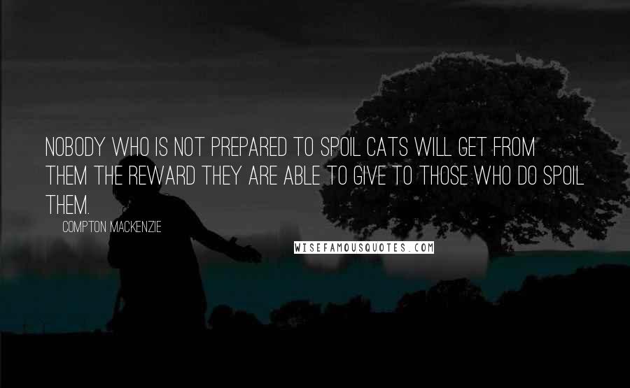 Compton Mackenzie Quotes: Nobody who is not prepared to spoil cats will get from them the reward they are able to give to those who do spoil them.