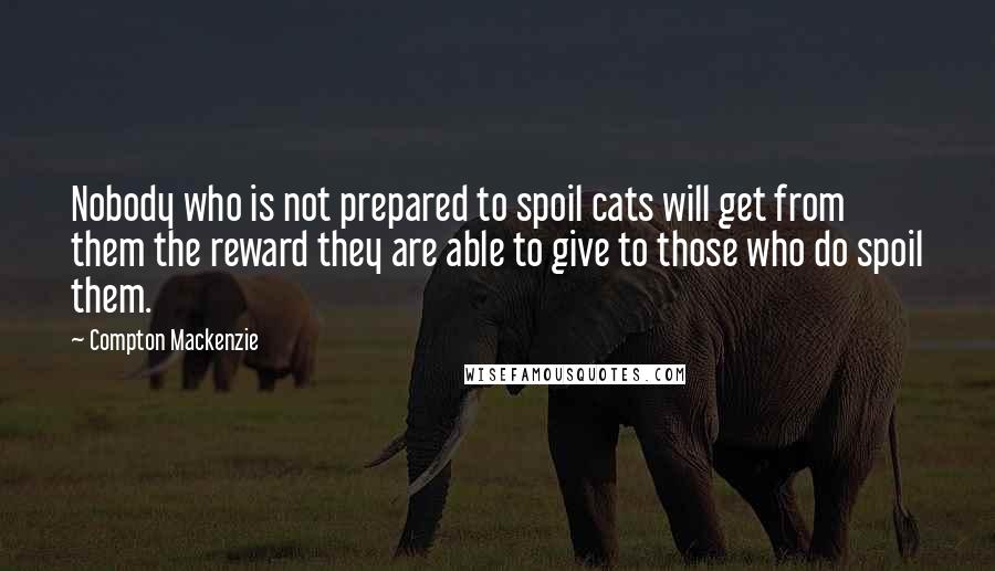 Compton Mackenzie Quotes: Nobody who is not prepared to spoil cats will get from them the reward they are able to give to those who do spoil them.