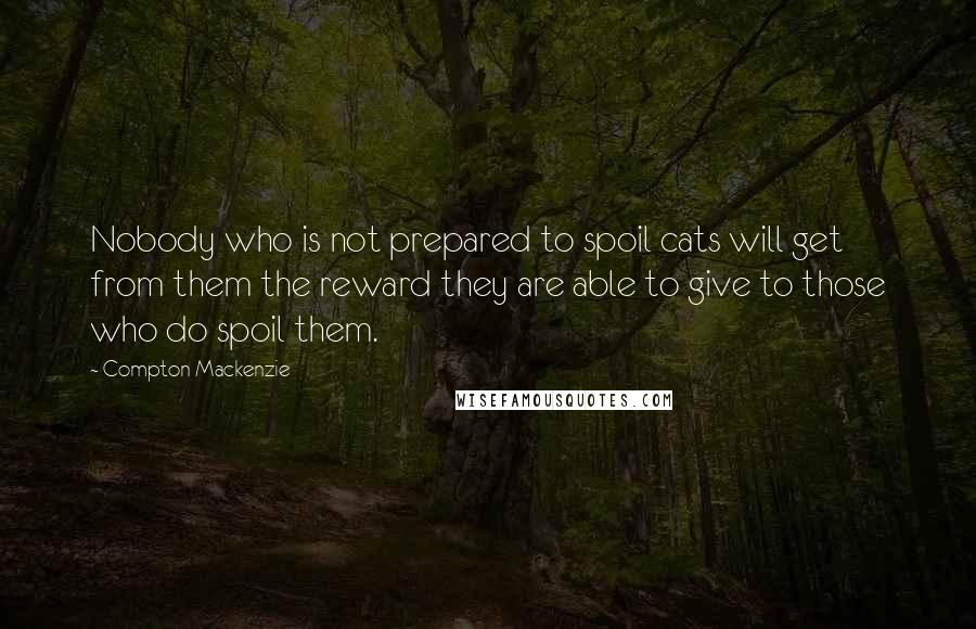 Compton Mackenzie Quotes: Nobody who is not prepared to spoil cats will get from them the reward they are able to give to those who do spoil them.