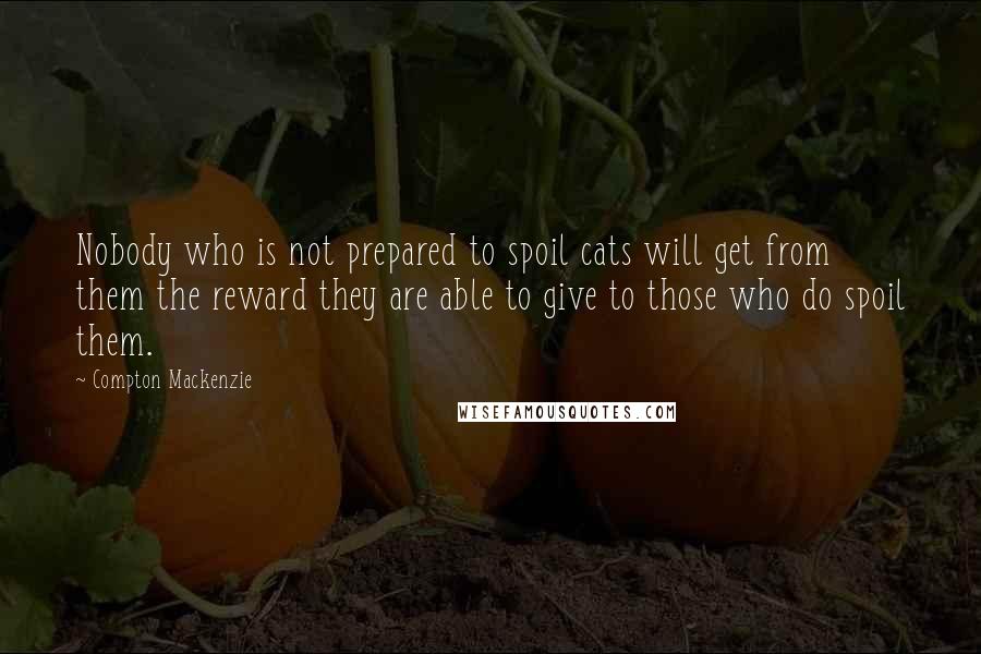 Compton Mackenzie Quotes: Nobody who is not prepared to spoil cats will get from them the reward they are able to give to those who do spoil them.